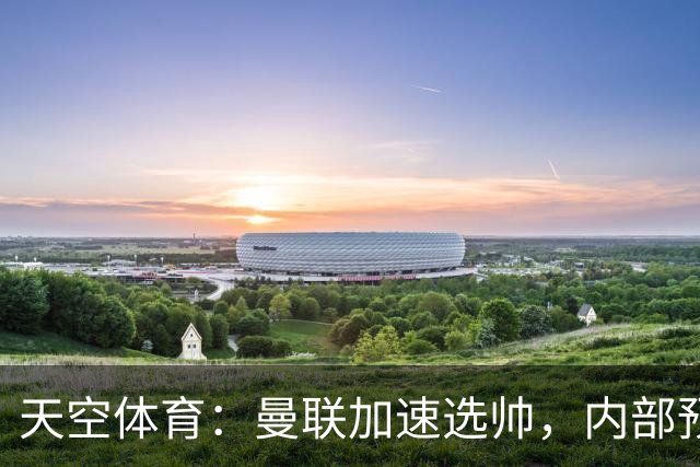 天空体育：曼联加速选帅，内部预计卡里克将下课